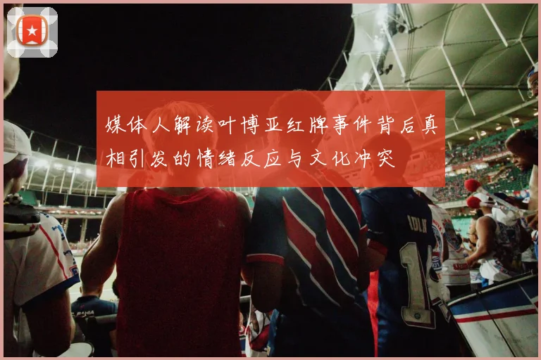 媒体人解读叶博亚红牌事件背后真相引发的情绪反应与文化冲突