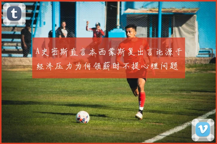 A史密斯直言本西蒙斯复出言论源于经济压力为何领薪时不提心理问题