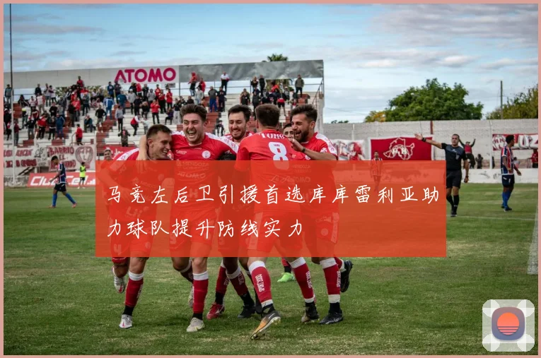 马竞左后卫引援首选库库雷利亚助力球队提升防线实力