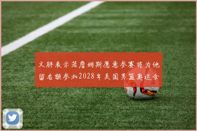 文胖表示若詹姆斯愿意参赛将为他留名额参加2028年美国男篮奥运会