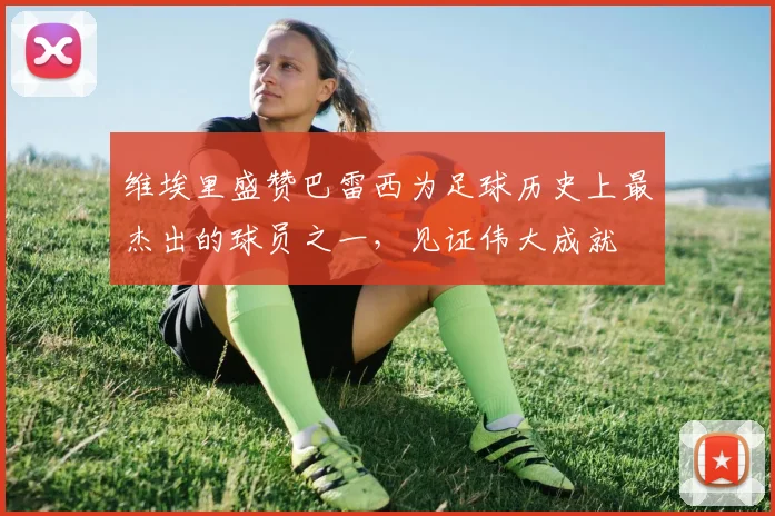 维埃里盛赞巴雷西为足球历史上最杰出的球员之一，见证伟大成就