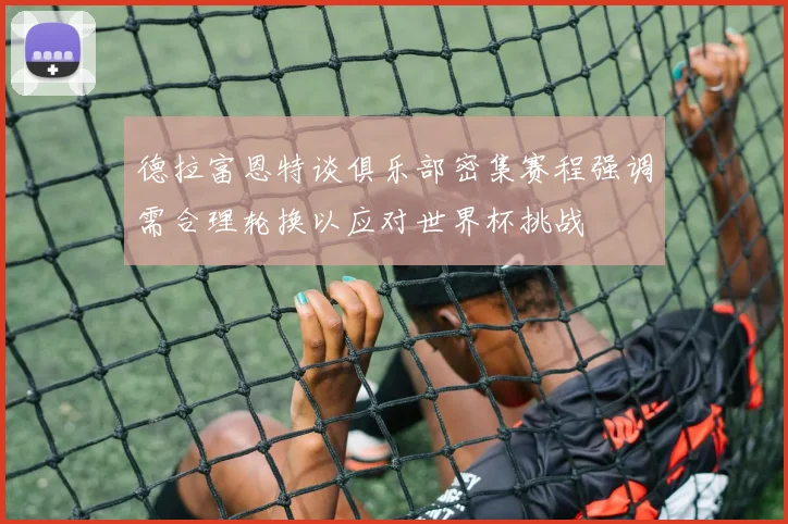 德拉富恩特谈俱乐部密集赛程强调需合理轮换以应对世界杯挑战