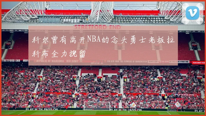 科尔曾有离开NBA的念头勇士老板拉科布全力挽留