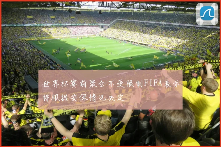 世界杯赛前聚会不受限制FIFA表示将根据安保情况决定