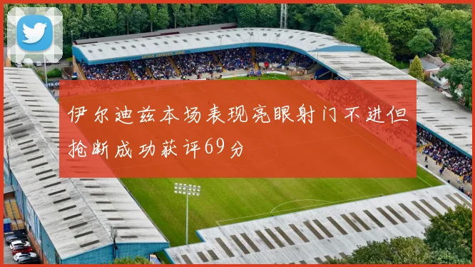 伊尔迪兹本场表现亮眼射门不进但抢断成功获评69分