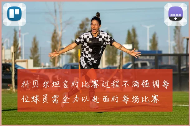 科贝尔坦言对比赛过程不满强调每位球员需全力以赴面对每场比赛