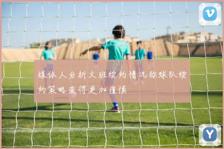 媒体人分析文班续约情况称球队续约策略变得更加谨慎