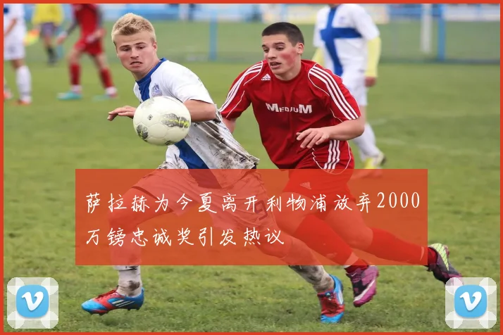 萨拉赫为今夏离开利物浦放弃2000万镑忠诚奖引发热议