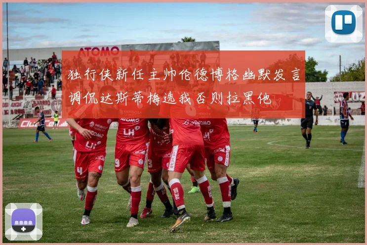 独行侠新任主帅伦德博格幽默发言调侃达斯蒂梅选我否则拉黑他