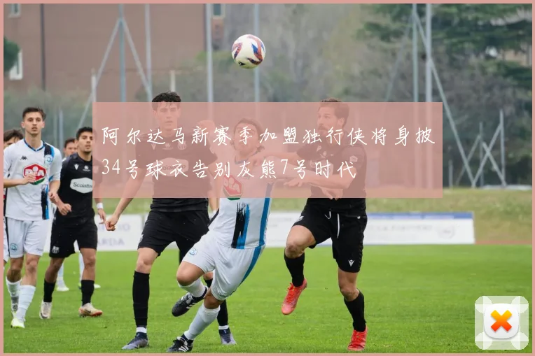 阿尔达马新赛季加盟独行侠将身披34号球衣告别灰熊7号时代