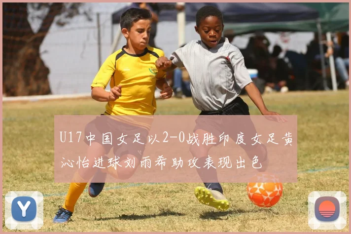 U17中国女足以2-0战胜印度女足黄沁怡进球刘雨希助攻表现出色