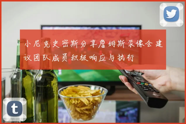 小尼克史密斯分享詹姆斯录像会建议团队成员积极响应与执行