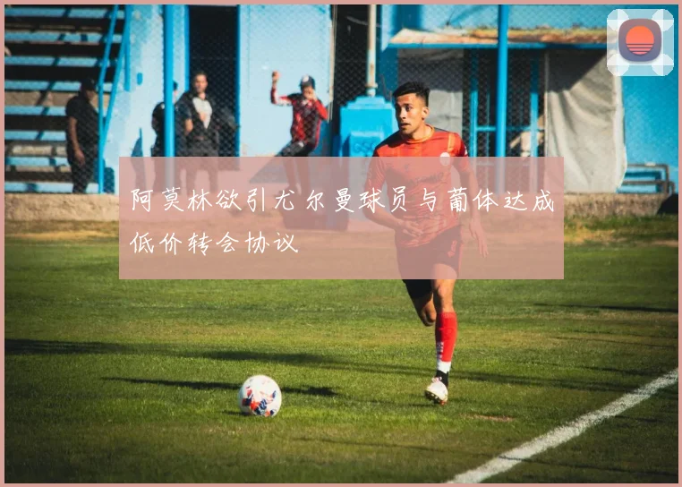 阿莫林欲引尤尔曼球员与葡体达成低价转会协议