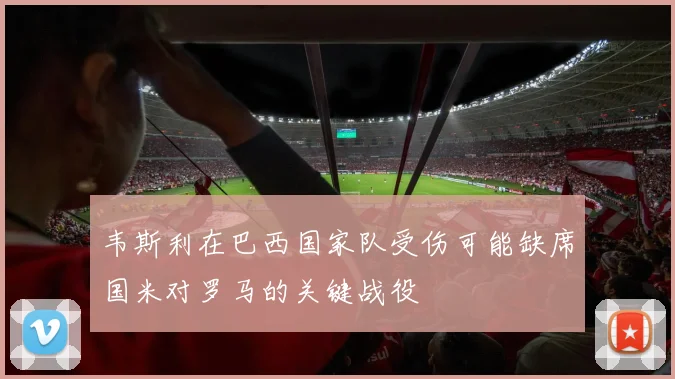 韦斯利在巴西国家队受伤可能缺席国米对罗马的关键战役