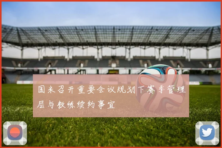 国米召开重要会议规划下赛季管理层与教练续约事宜