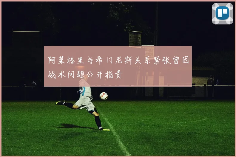 阿莱格里与希门尼斯关系紧张曾因战术问题公开指责