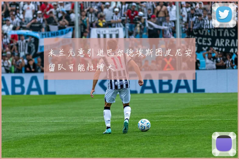 米兰无意引进巴尔德埃斯图皮尼安留队可能性增大