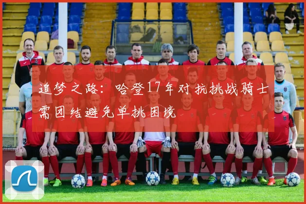 追梦之路：哈登17年对抗挑战骑士需团结避免单挑困境