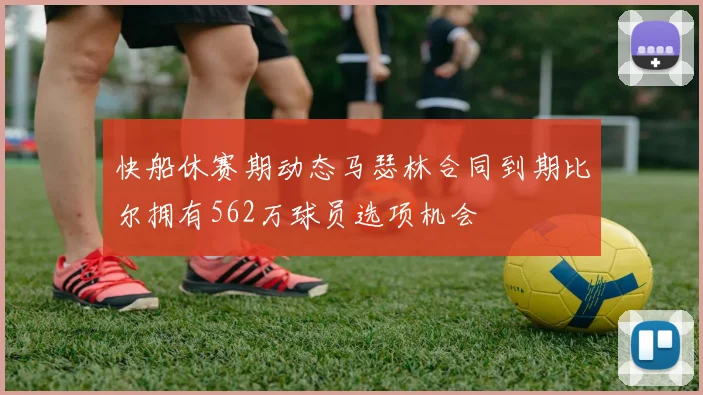 快船休赛期动态马瑟林合同到期比尔拥有562万球员选项机会