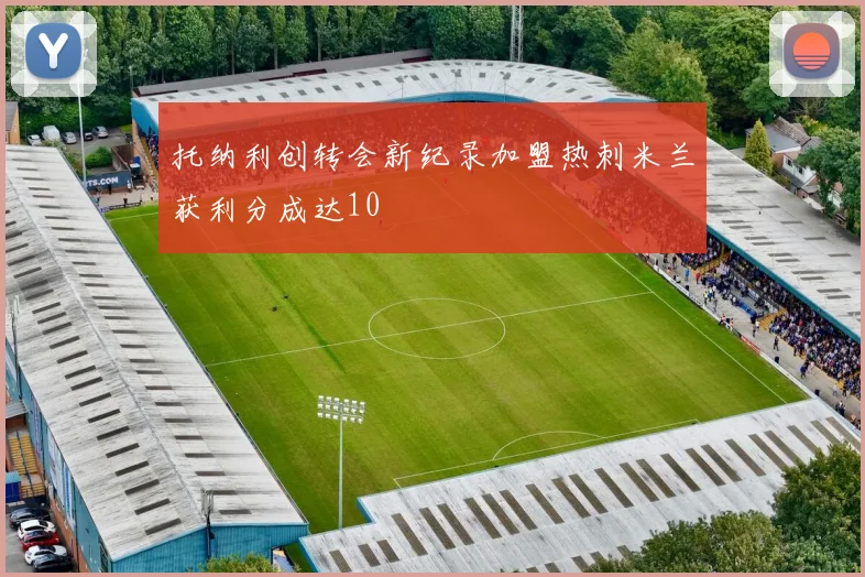 托纳利创转会新纪录加盟热刺米兰获利分成达10