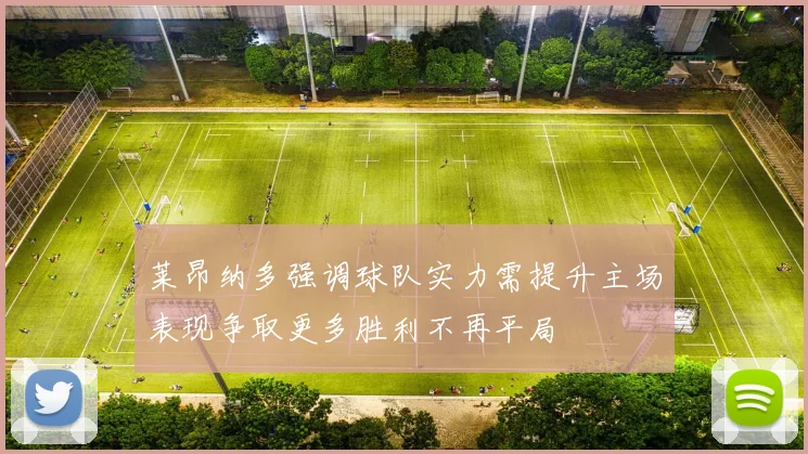 莱昂纳多强调球队实力需提升主场表现争取更多胜利不再平局