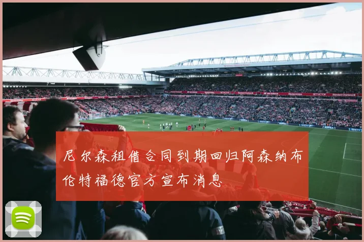 尼尔森租借合同到期回归阿森纳布伦特福德官方宣布消息