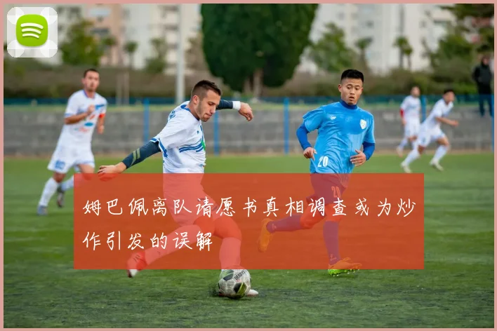 姆巴佩离队请愿书真相调查或为炒作引发的误解