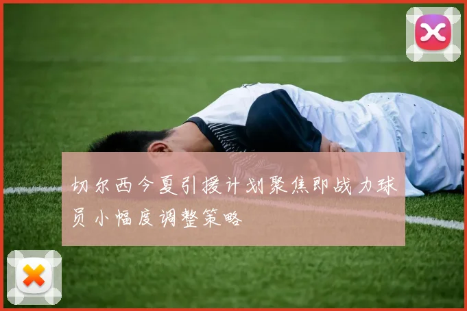 切尔西今夏引援计划聚焦即战力球员小幅度调整策略