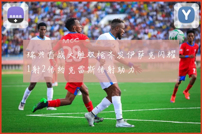 瑞典首战大胜双枪齐发伊萨克闪耀1射2传约克雷斯传射助力
