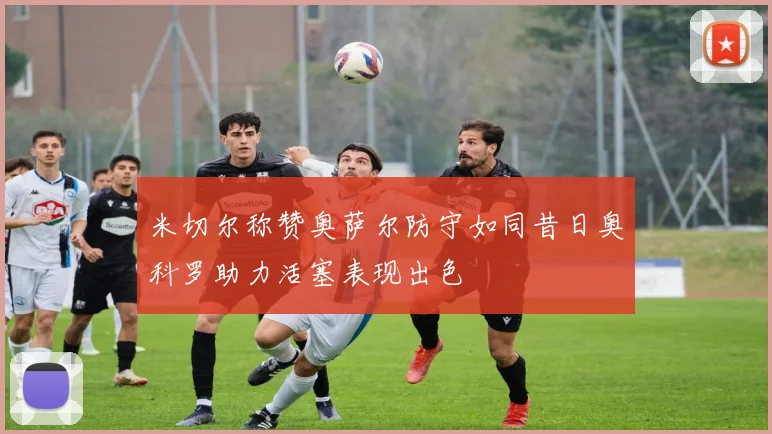 米切尔称赞奥萨尔防守如同昔日奥科罗助力活塞表现出色